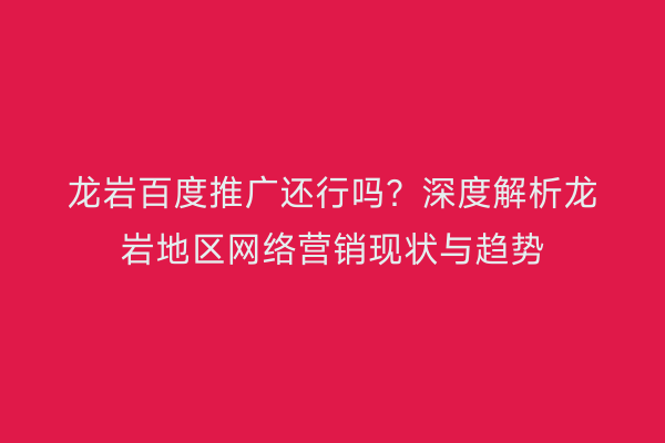 龙岩百度推广还行吗？深度解析龙岩地区网络营销现状与趋势