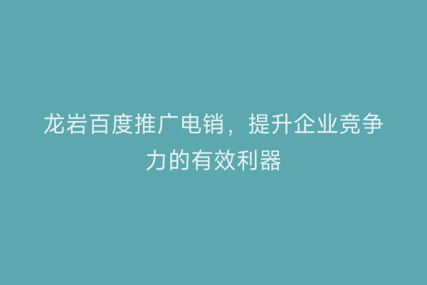 龙岩百度推广电销,提升企业竞争力的有效利器