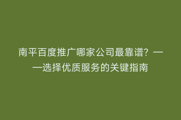 南平百度推广哪家公司最靠谱？——选择优质服务的关键指南