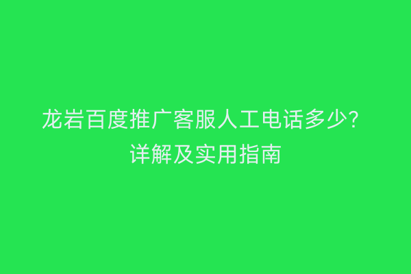 龙岩百度推广客服人工电话多少?详解及实用指南