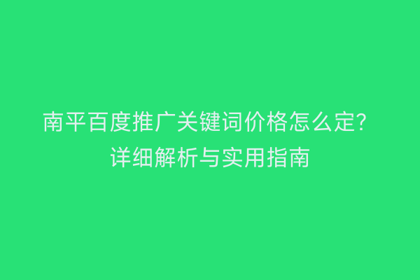 南平百度推广关键词价格怎么定？详细解析与实用指南