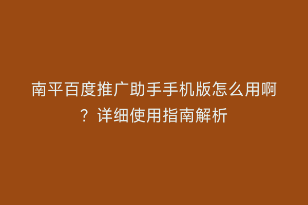 南平百度推广助手手机版怎么用啊?详细使用指南解析
