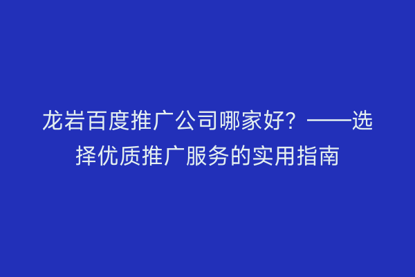 龙岩百度推广公司哪家好?——选择优质推广服务的实用指南