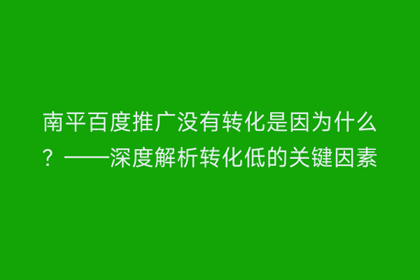 南平百度推广没有转化是因为什么？——深度解析转化低的关键因素