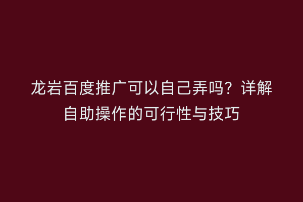 龙岩百度推广可以自己弄吗?详解自助操作的可行性与技巧