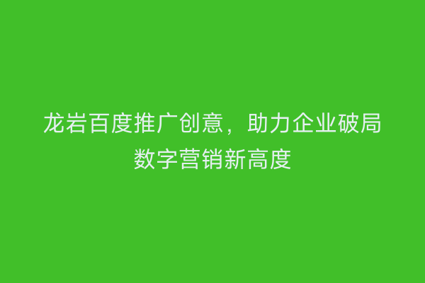 龙岩百度推广创意,助力企业破局数字营销新高度