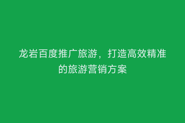 龙岩百度推广旅游,打造高效精准的旅游营销方案