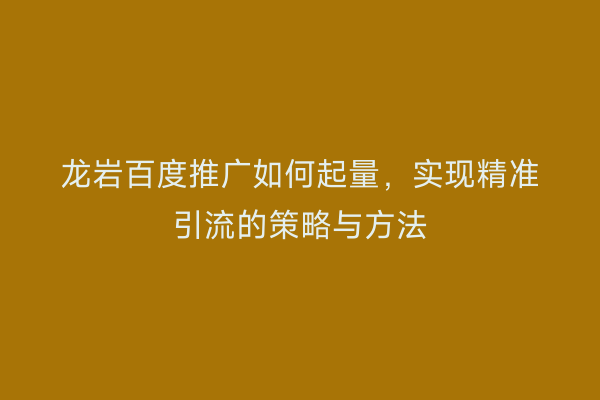 龙岩百度推广如何起量,实现精准引流的策略与方法
