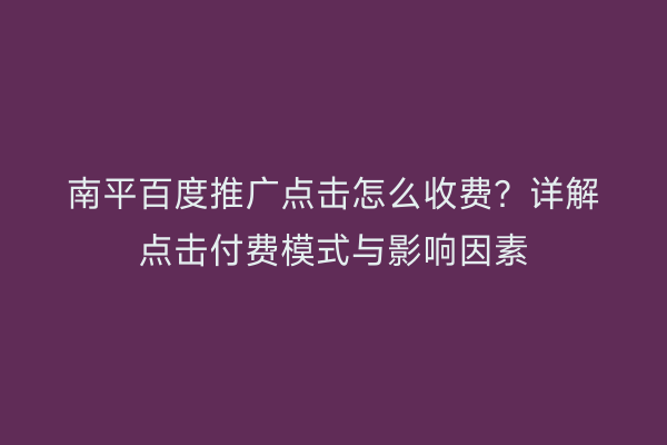 南平百度推广点击怎么收费?详解点击付费模式与影响因素
