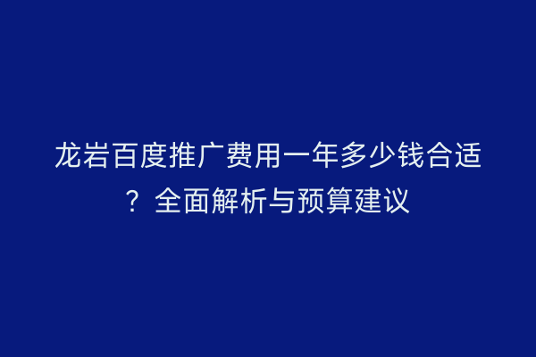 龙岩百度推广费用一年多少钱合适?全面解析与预算建议