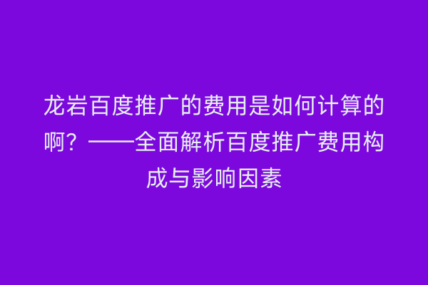 龙岩百度推广的费用是如何计算的啊？——全面解析百度推广费用构成与影响因素