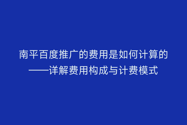 南平百度推广的费用是如何计算的——详解费用构成与计费模式