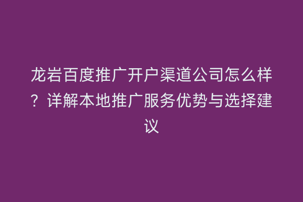 龙岩百度推广开户渠道公司怎么样?详解本地推广服务优势与选择建议