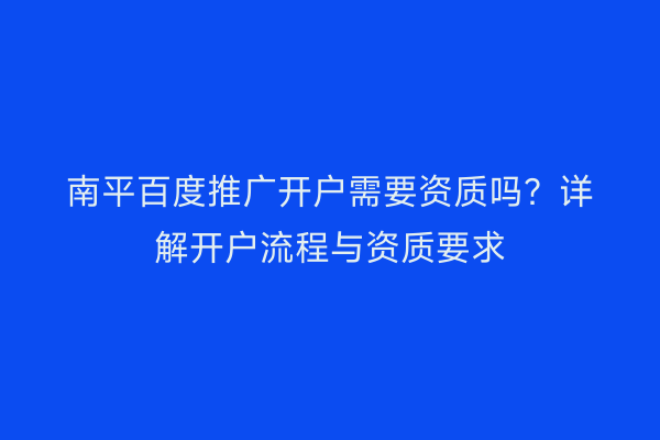 南平百度推广开户需要资质吗?详解开户流程与资质要求