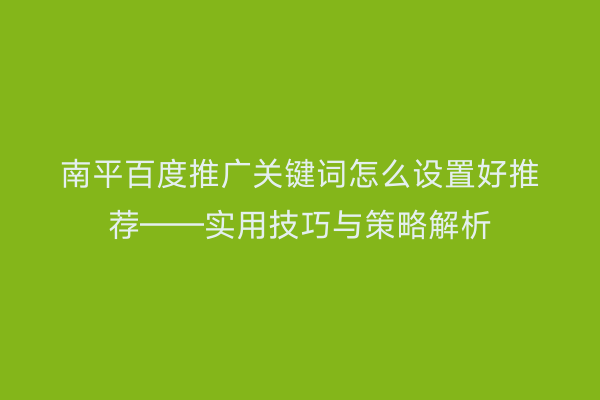 南平百度推广关键词怎么设置好推荐——实用技巧与策略解析