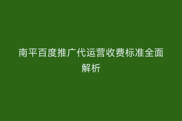 南平百度推广代运营收费标准全面解析