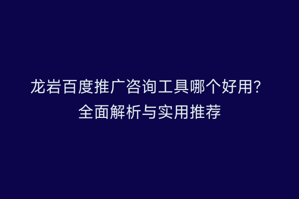 龙岩百度推广咨询工具哪个好用？全面解析与实用推荐