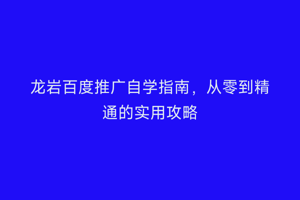 龙岩百度推广自学指南,从零到精通的实用攻略