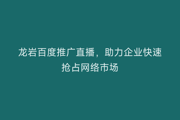 龙岩百度推广直播,助力企业快速抢占网络市场