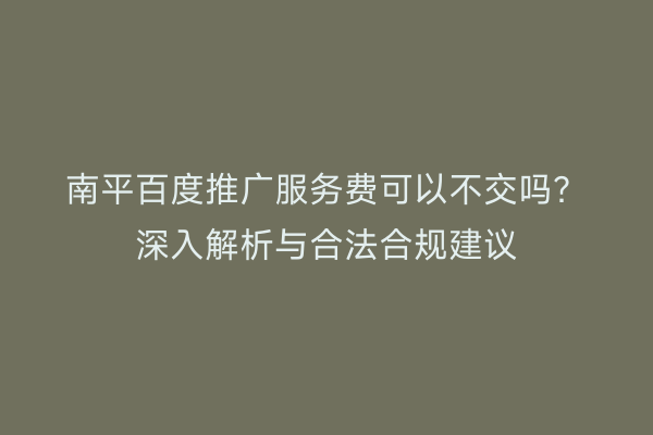 南平百度推广服务费可以不交吗？深入解析与合法合规建议