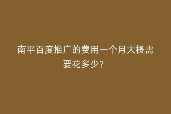 南平百度推广的费用一个月大概需要花多少?