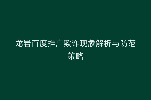 龙岩百度推广欺诈现象解析与防范策略