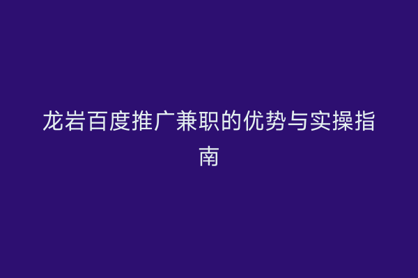 龙岩百度推广兼职的优势与实操指南