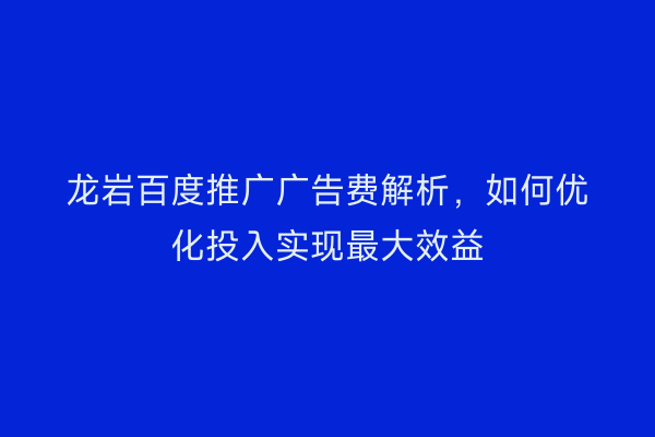 龙岩百度推广广告费解析,如何优化投入实现最大效益