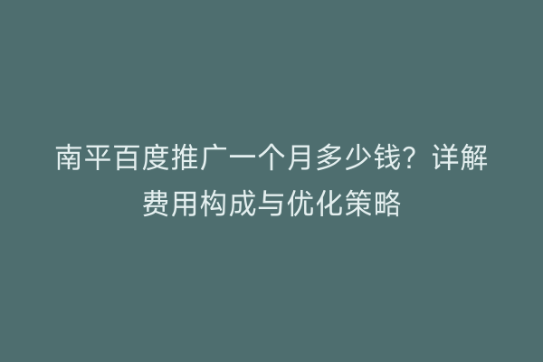 南平百度推广一个月多少钱?详解费用构成与优化策略