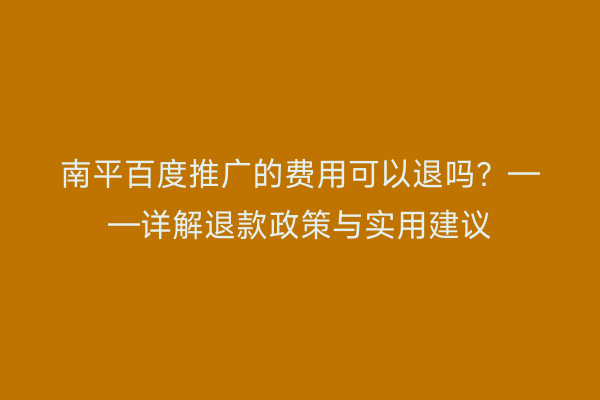 南平百度推广的费用可以退吗？——详解退款政策与实用建议