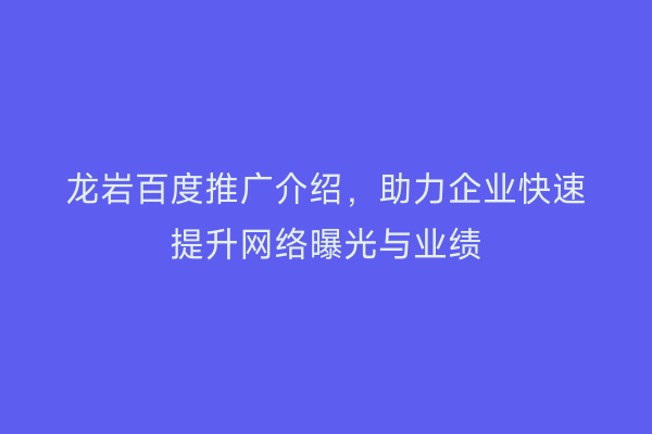 龙岩百度推广介绍，助力企业快速提升网络曝光与业绩