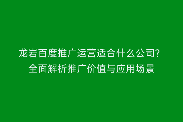 龙岩百度推广运营适合什么公司？全面解析推广价值与应用场景
