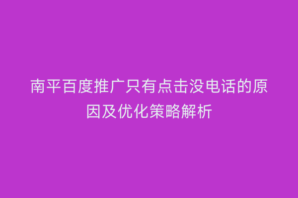 南平百度推广只有点击没电话的原因及优化策略解析