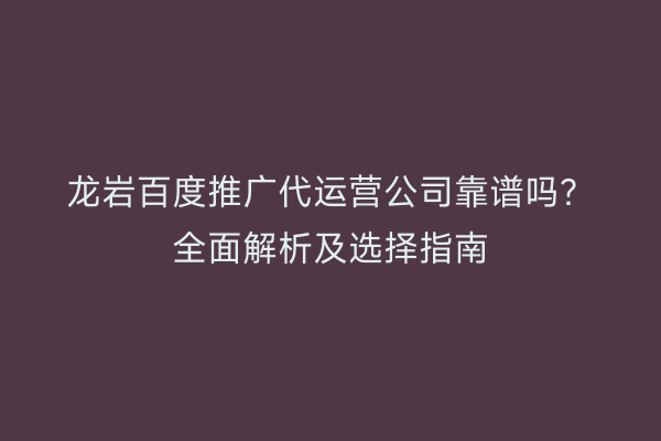 龙岩百度推广代运营公司靠谱吗？全面解析及选择指南