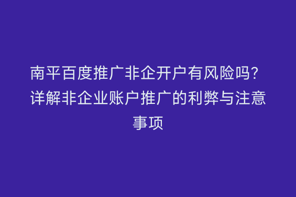 南平百度推广非企开户有风险吗？详解非企业账户推广的利弊与注意事项
