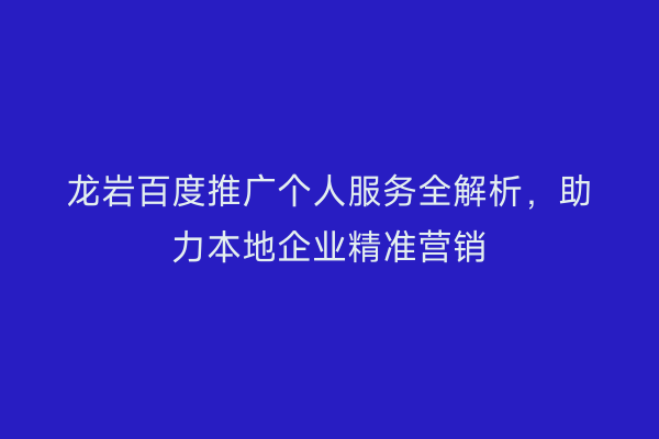 龙岩百度推广个人服务全解析,助力本地企业精准营销