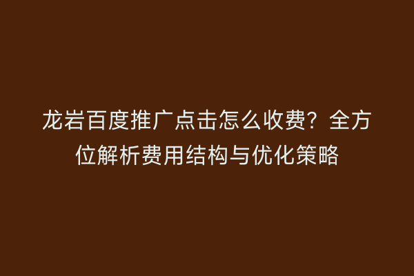 龙岩百度推广点击怎么收费？全方位解析费用结构与优化策略