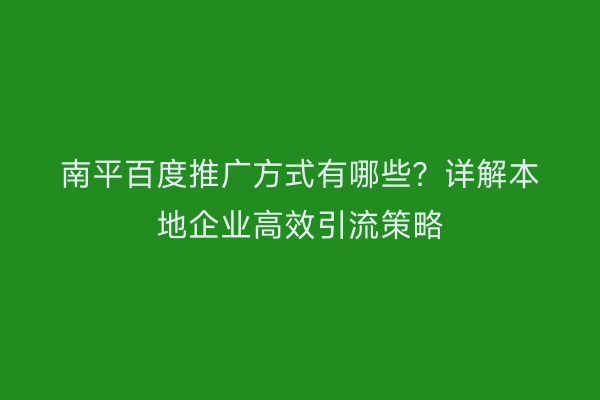 南平百度推广方式有哪些?详解本地企业高效引流策略