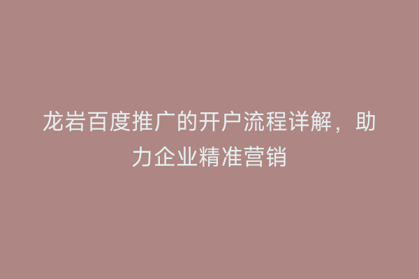 龙岩百度推广的开户流程详解，助力企业精准营销