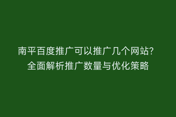 南平百度推广可以推广几个网站？全面解析推广数量与优化策略