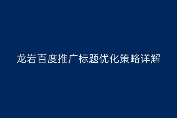 龙岩百度推广标题优化策略详解