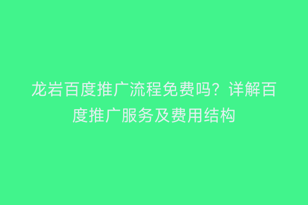 龙岩百度推广流程免费吗?详解百度推广服务及费用结构