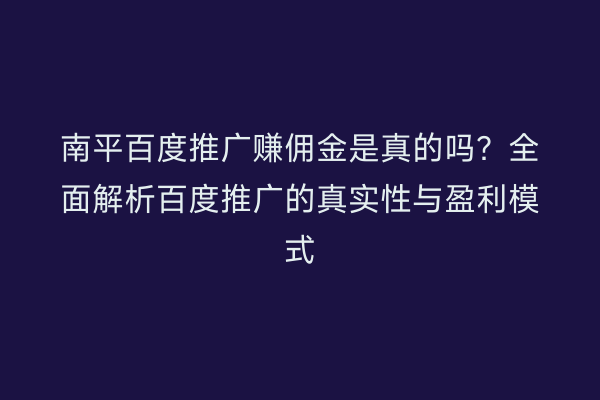 南平百度推广赚佣金是真的吗？全面解析百度推广的真实性与盈利模式