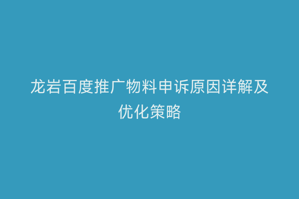 龙岩百度推广物料申诉原因详解及优化策略
