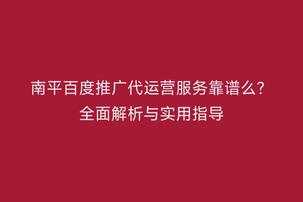 南平百度推广代运营服务靠谱么？全面解析与实用指导