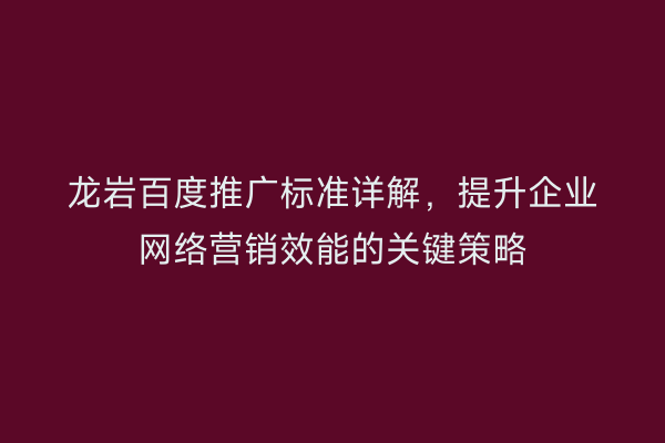 龙岩百度推广标准详解,提升企业网络营销效能的关键策略
