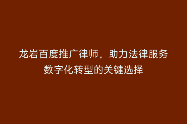 龙岩百度推广律师，助力法律服务数字化转型的关键选择