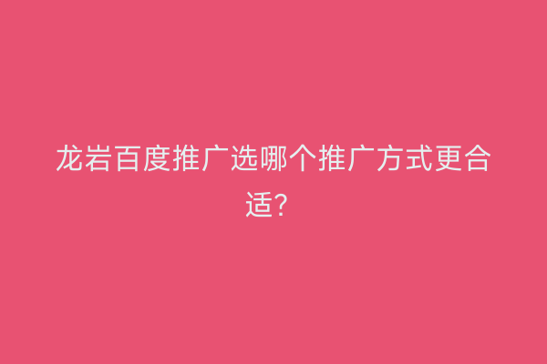 龙岩百度推广选哪个推广方式更合适?