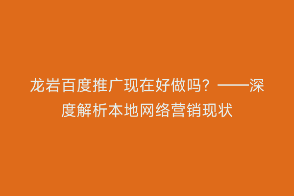 龙岩百度推广现在好做吗?——深度解析本地网络营销现状