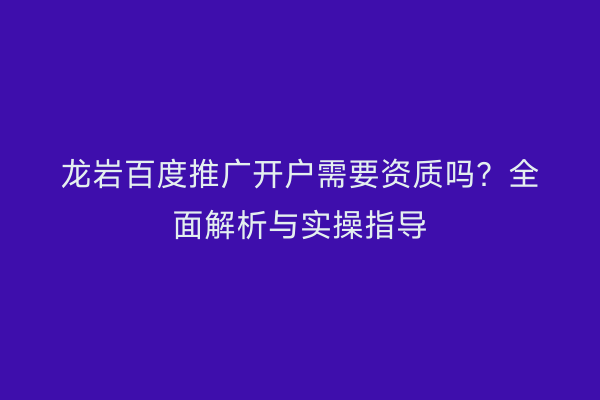 龙岩百度推广开户需要资质吗?全面解析与实操指导